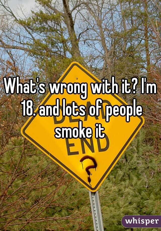 What's wrong with it? I'm 18. and lots of people smoke it 