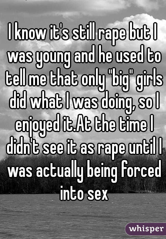 I know it's still rape but I was young and he used to tell me that only "big" girls did what I was doing, so I enjoyed it.At the time I didn't see it as rape until I was actually being forced into sex