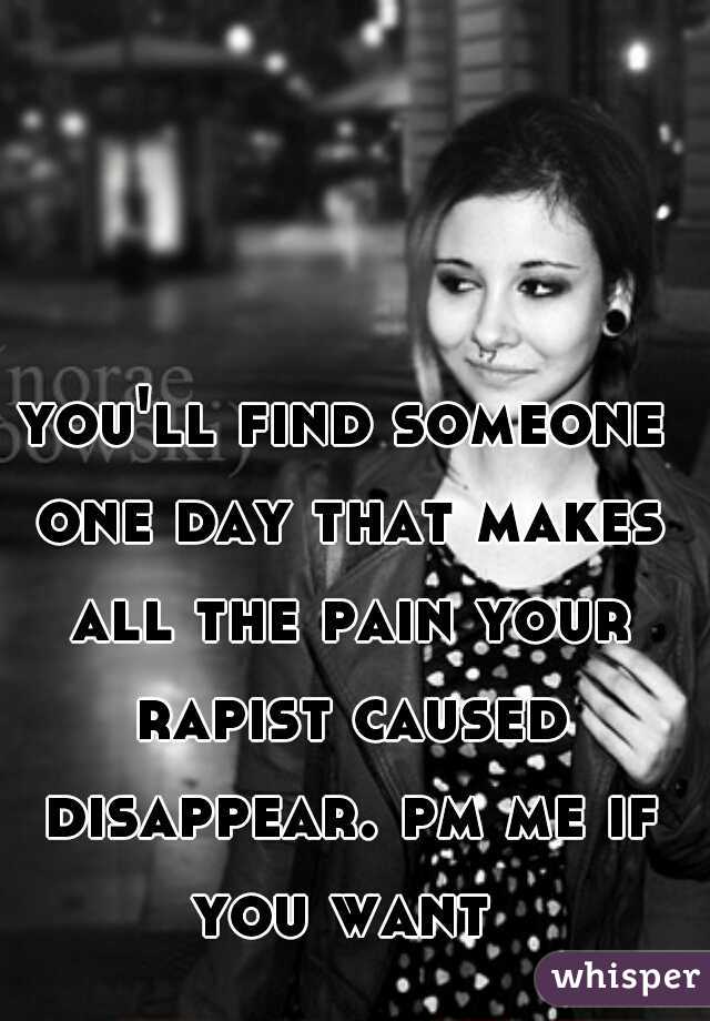 you'll find someone one day that makes all the pain your rapist caused disappear. pm me if you want 