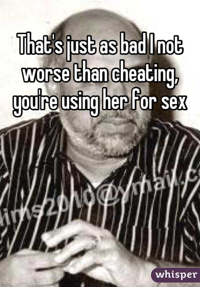 That's just as bad I not worse than cheating, you're using her for sex