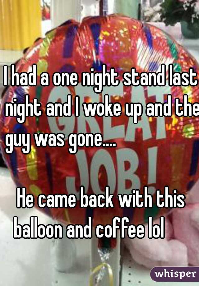 I had a one night stand last night and I woke up and the guy was gone....                                     
He came back with this balloon and coffee lol       