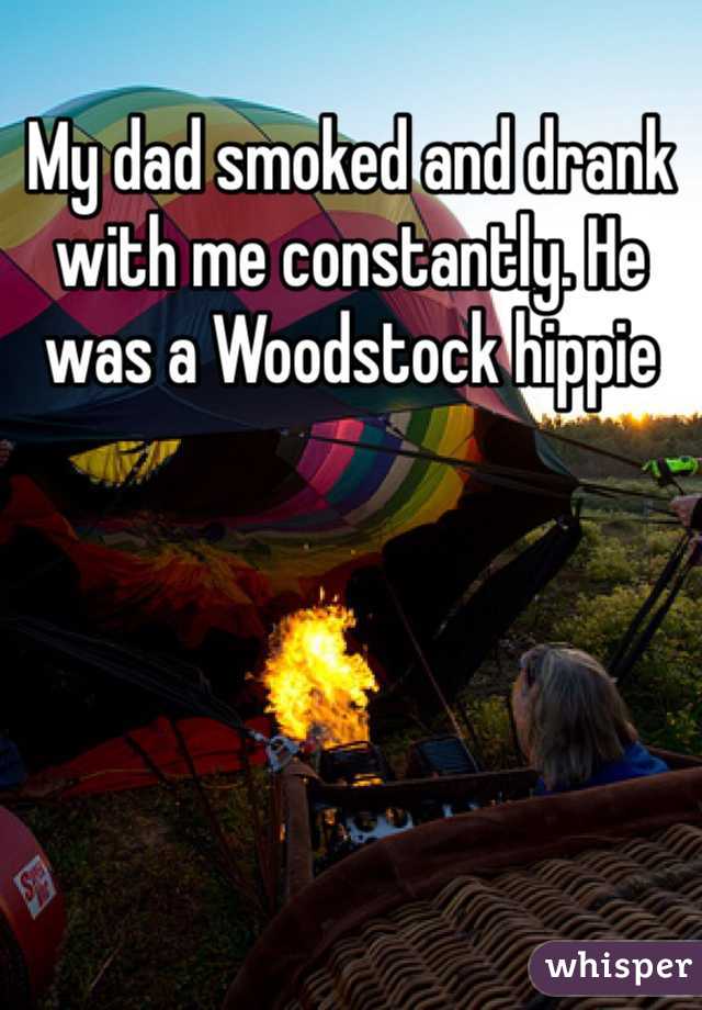 My dad smoked and drank with me constantly. He was a Woodstock hippie 