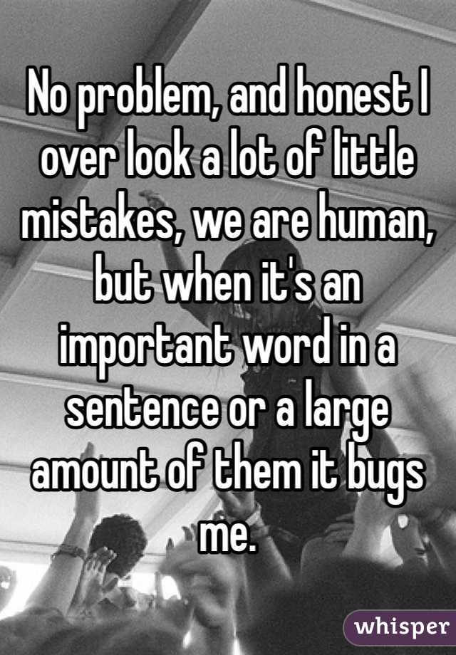 No problem, and honest I over look a lot of little mistakes, we are human, but when it's an important word in a sentence or a large amount of them it bugs me. 