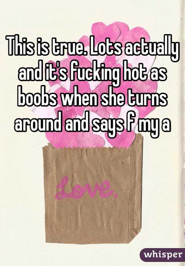 This is true. Lots actually and it's fucking hot as boobs when she turns around and says f my a 