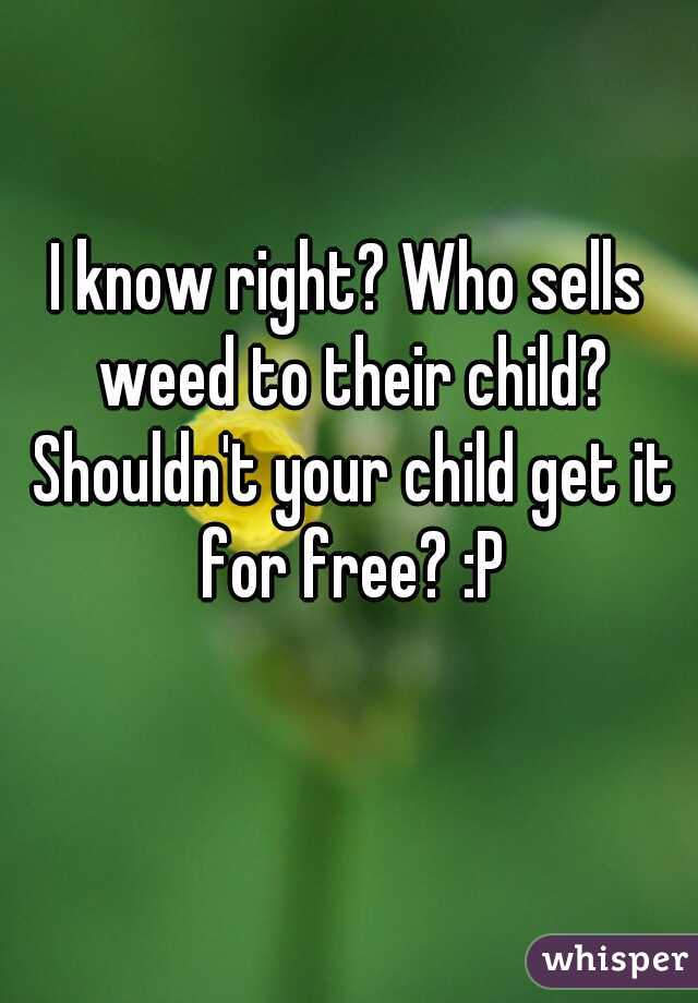 I know right? Who sells weed to their child? Shouldn't your child get it for free? :P
   