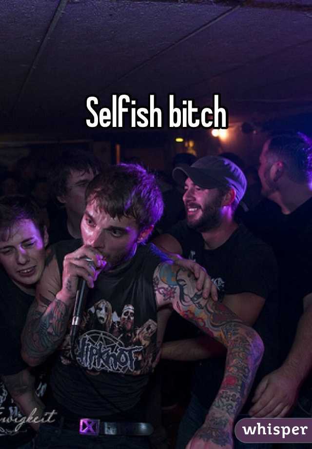 Selfish bitch