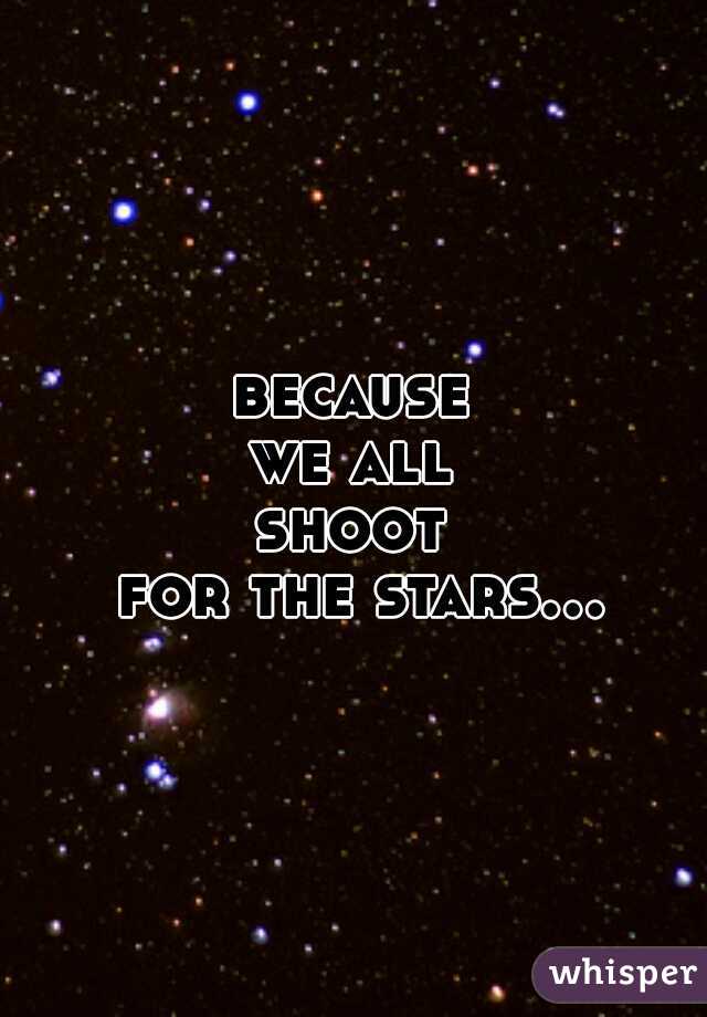 because 
we all 
shoot 
for the stars...  