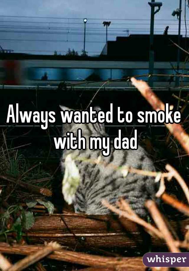 Always wanted to smoke with my dad