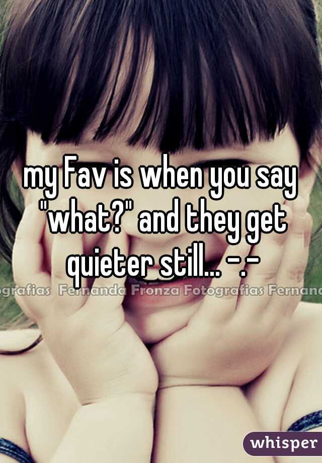 my Fav is when you say "what?" and they get quieter still... -.-