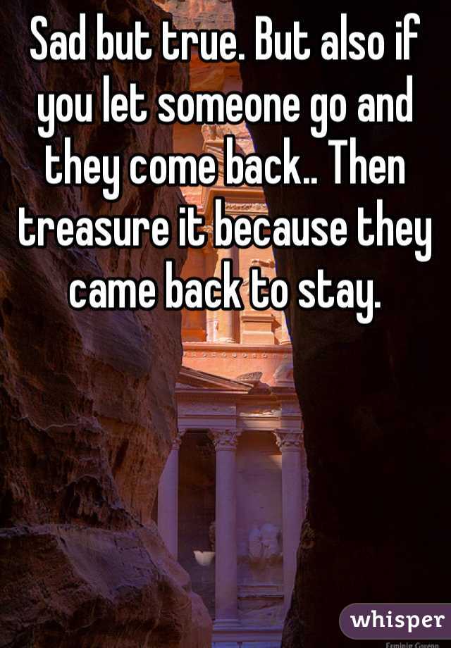 Sad but true. But also if you let someone go and they come back.. Then treasure it because they came back to stay. 