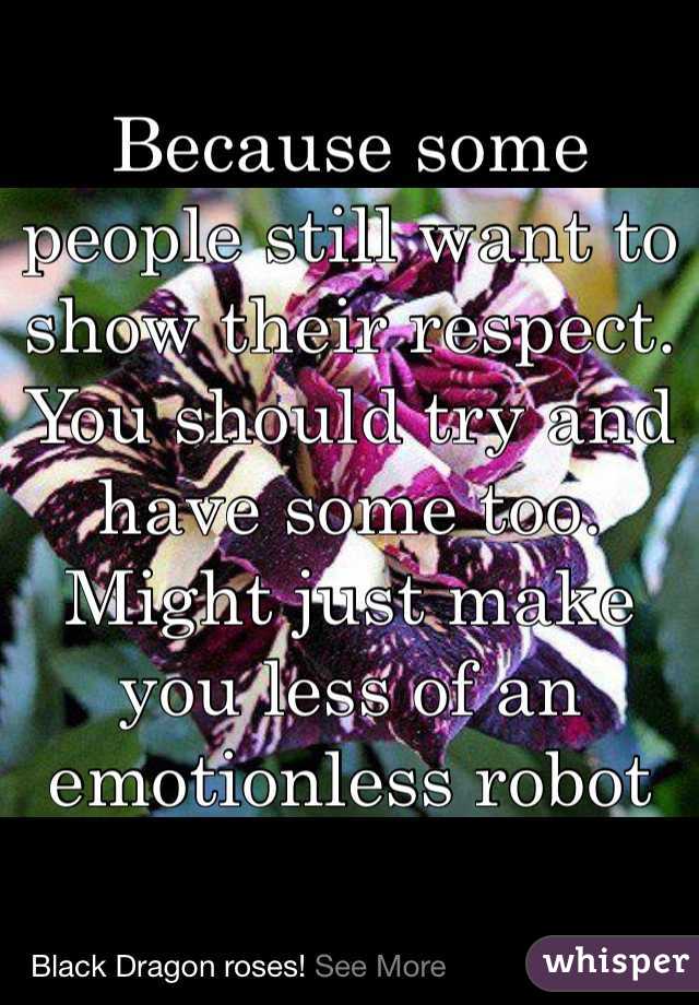 Because some people still want to show their respect. You should try and have some too. Might just make you less of an emotionless robot 
