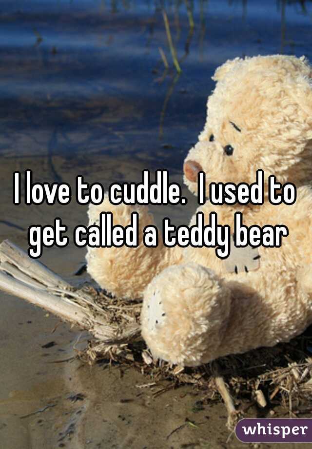 I love to cuddle.  I used to get called a teddy bear