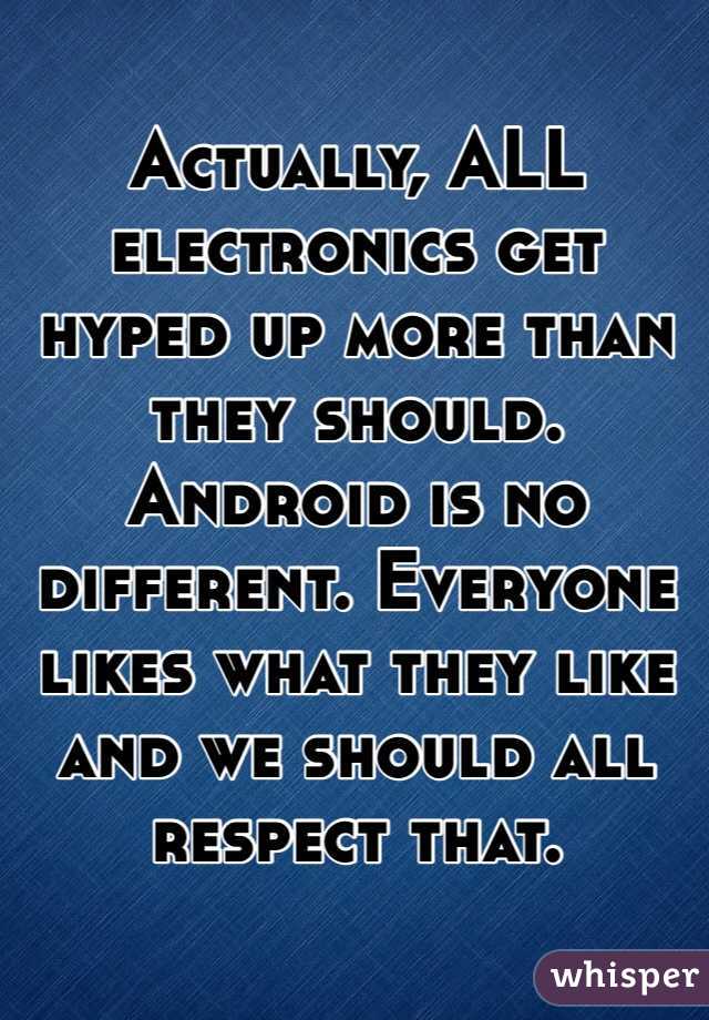 Actually, ALL electronics get hyped up more than they should. Android is no different. Everyone likes what they like and we should all respect that. 