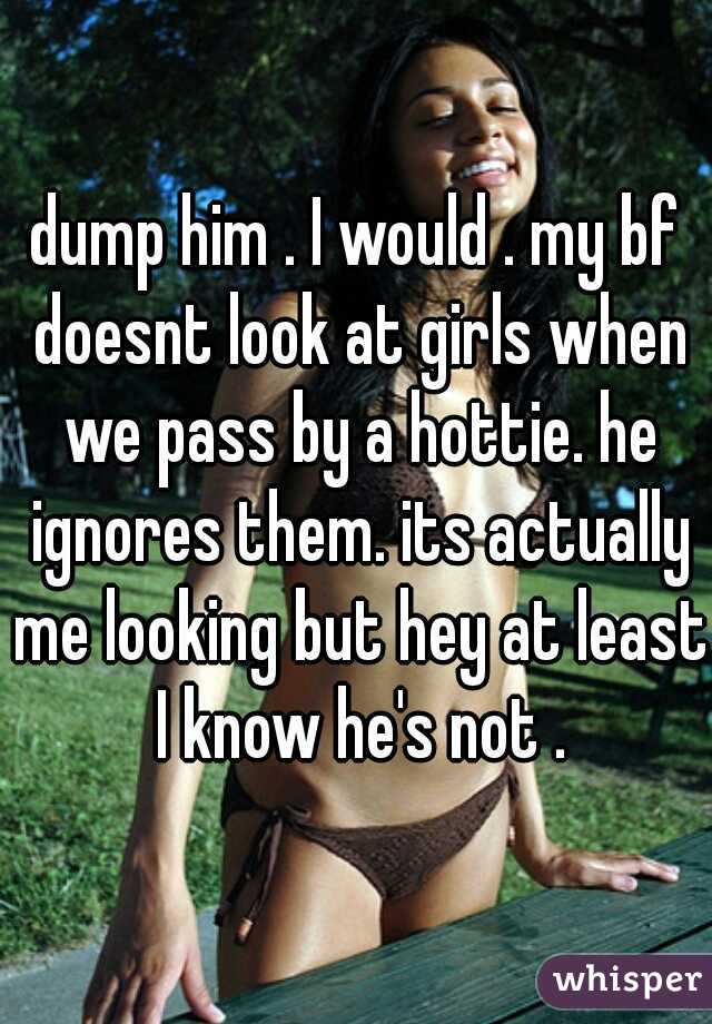 dump him . I would . my bf doesnt look at girls when we pass by a hottie. he ignores them. its actually me looking but hey at least I know he's not .