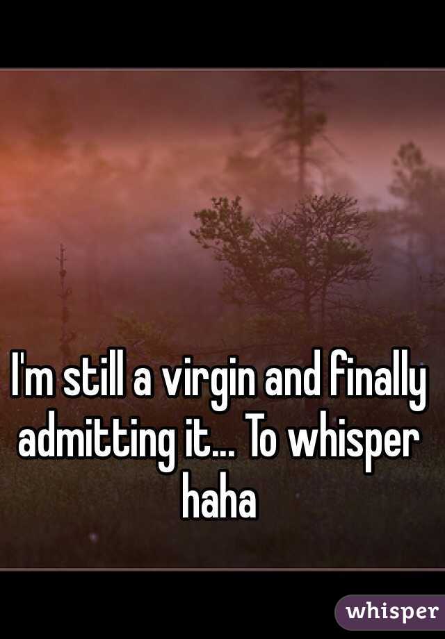 I'm still a virgin and finally admitting it... To whisper haha