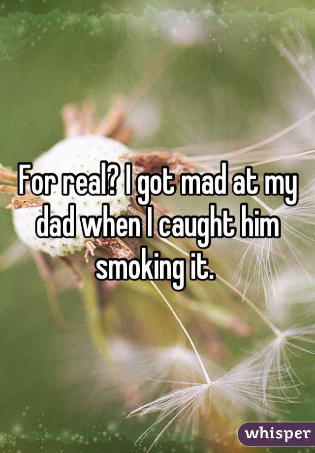 For real? I got mad at my dad when I caught him smoking it. 