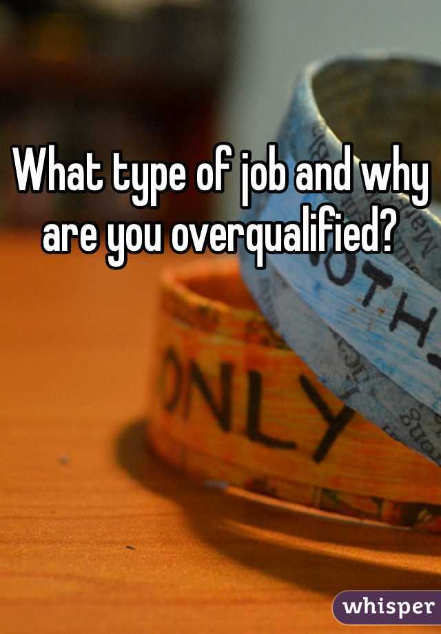 What type of job and why are you overqualified? 