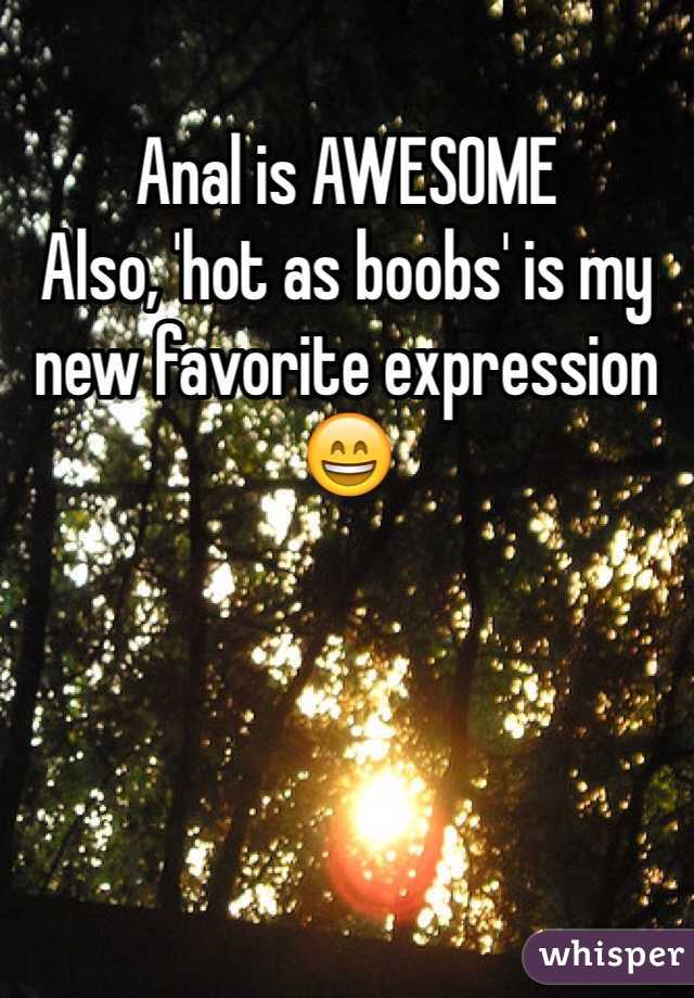 Anal is AWESOME
Also, 'hot as boobs' is my new favorite expression 😄