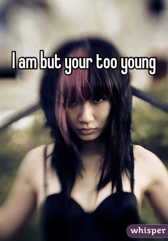 I am but your too young 