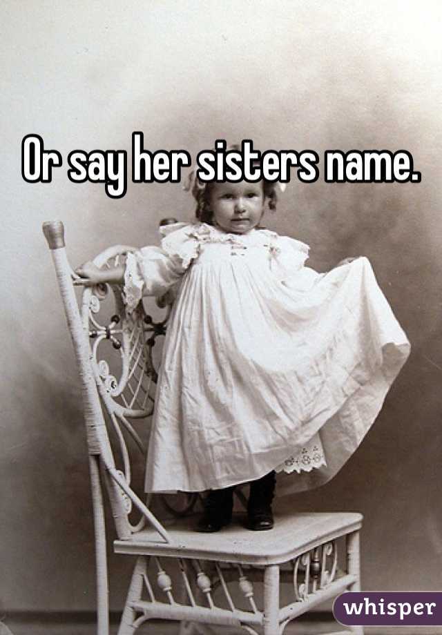 Or say her sisters name. 