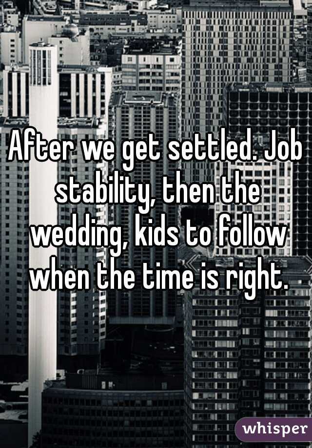 After we get settled. Job stability, then the wedding, kids to follow when the time is right.