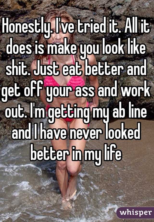 Honestly. I've tried it. All it does is make you look like shit. Just eat better and get off your ass and work out. I'm getting my ab line and I have never looked better in my life