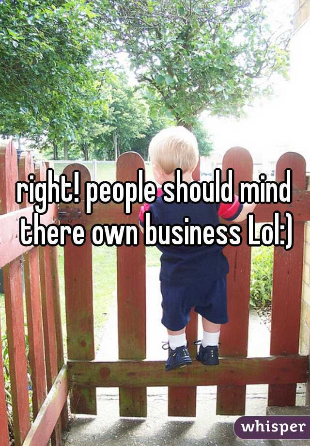 right! people should mind there own business Lol:)