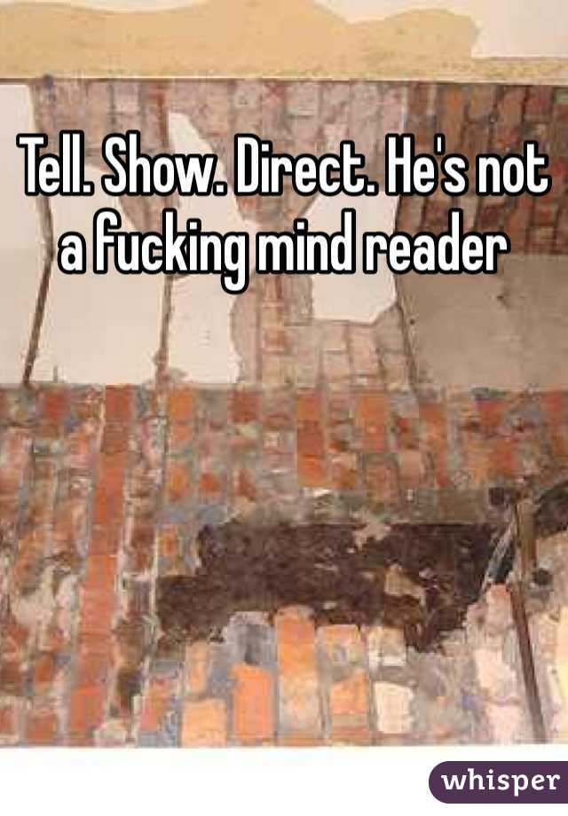 Tell. Show. Direct. He's not a fucking mind reader 