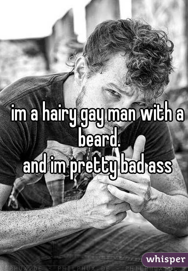 im a hairy gay man with a beard.
and im pretty bad ass