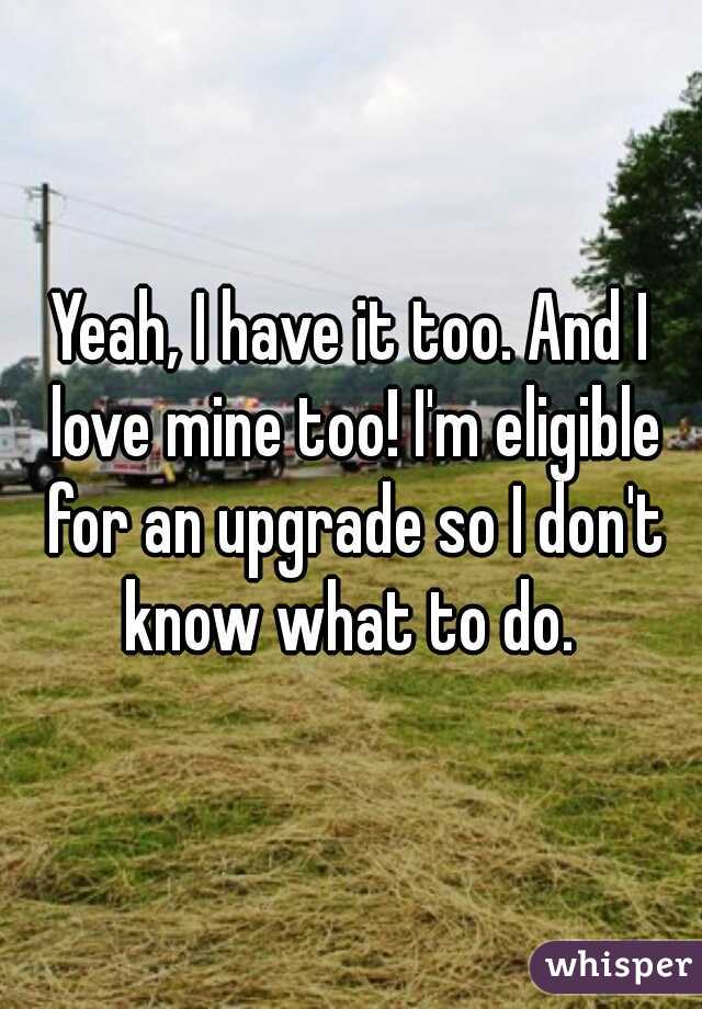 Yeah, I have it too. And I love mine too! I'm eligible for an upgrade so I don't know what to do. 