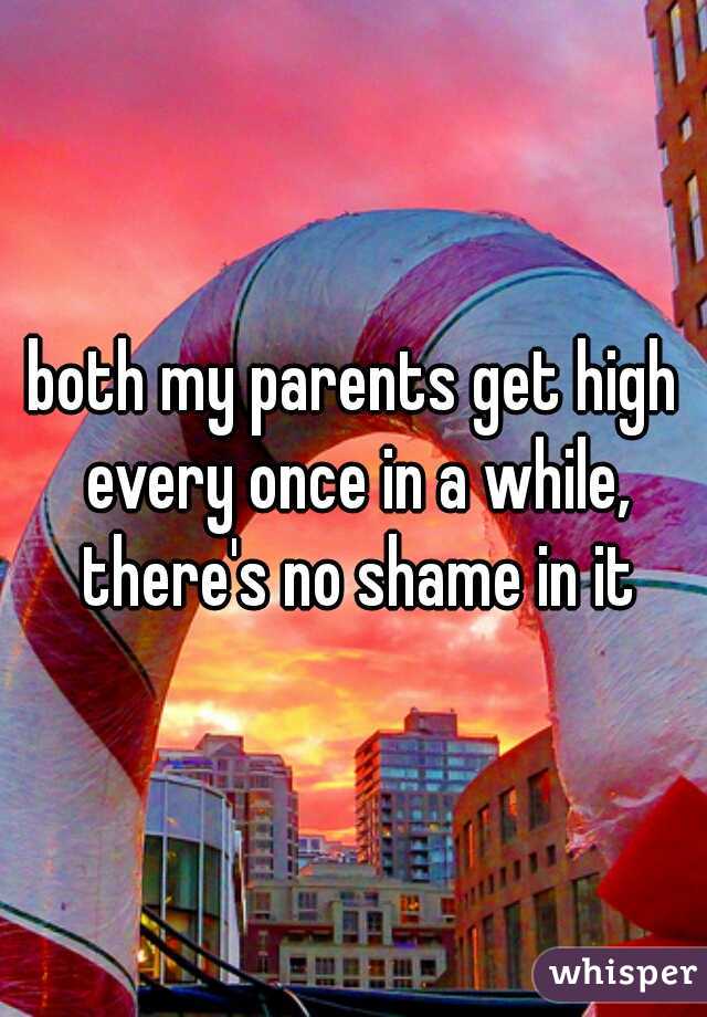 both my parents get high every once in a while, there's no shame in it