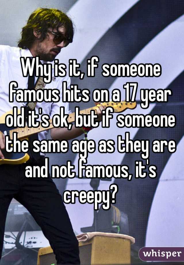 Why is it, if someone famous hits on a 17 year old it's ok, but if someone the same age as they are and not famous, it's creepy?