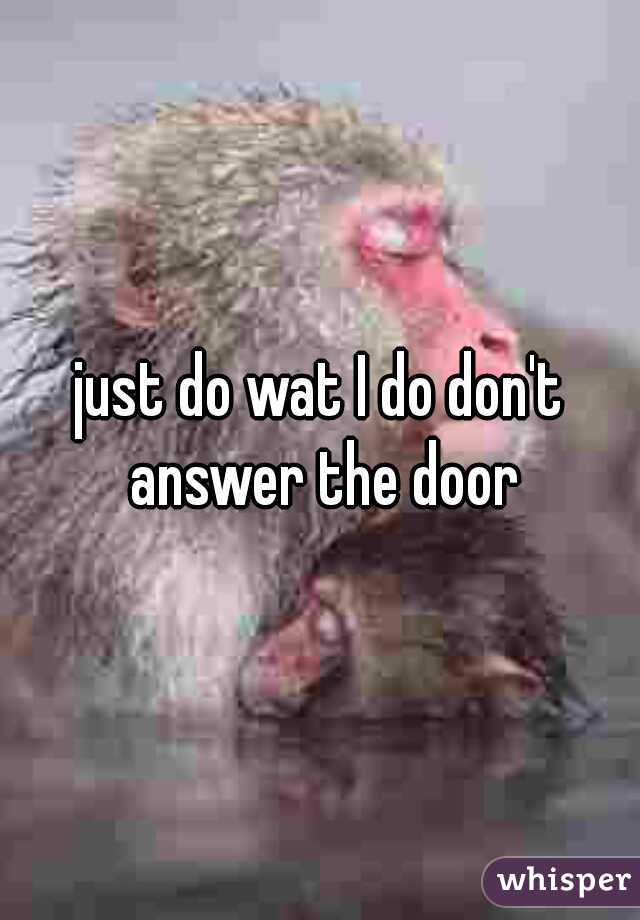 just do wat I do don't answer the door