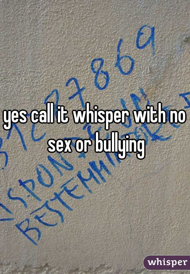 yes call it whisper with no sex or bullying