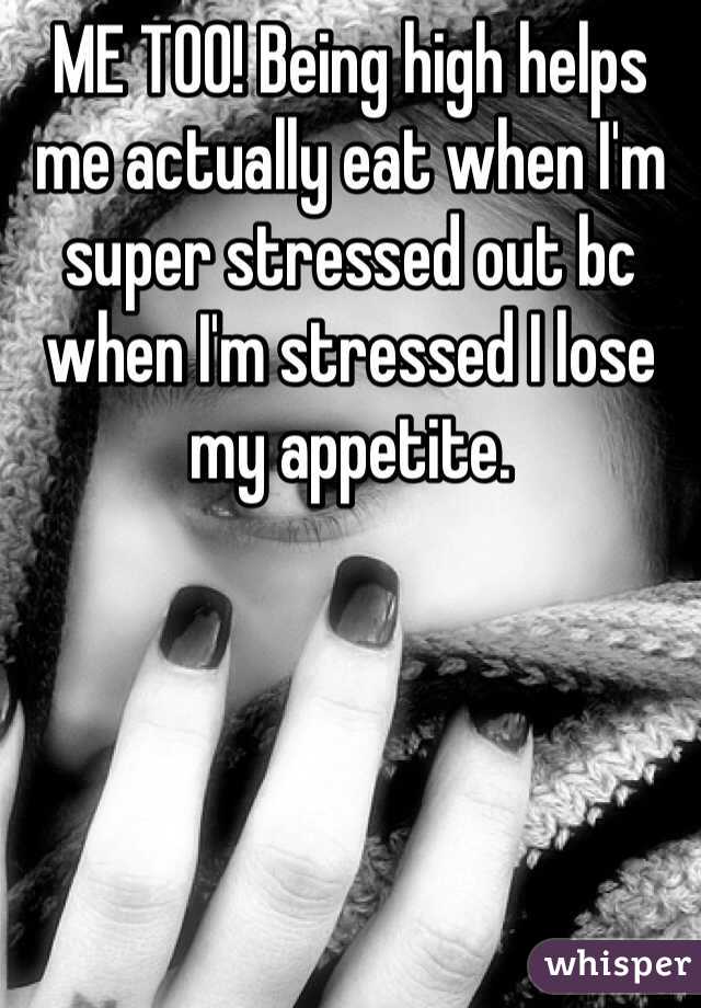 ME TOO! Being high helps me actually eat when I'm super stressed out bc when I'm stressed I lose my appetite. 