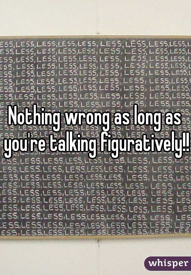 Nothing wrong as long as you're talking figuratively!! 