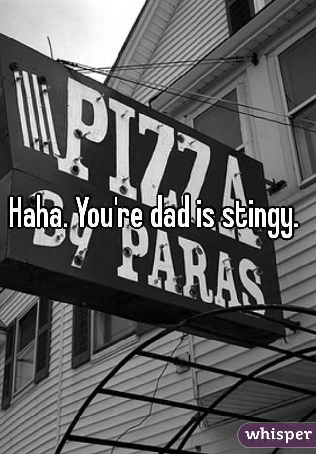 Haha. You're dad is stingy. 