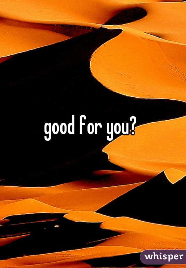 good for you? 