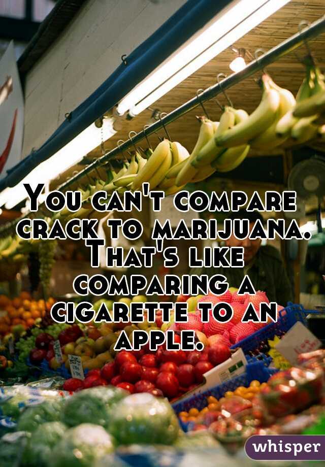 You can't compare crack to marijuana. That's like comparing a cigarette to an apple. 