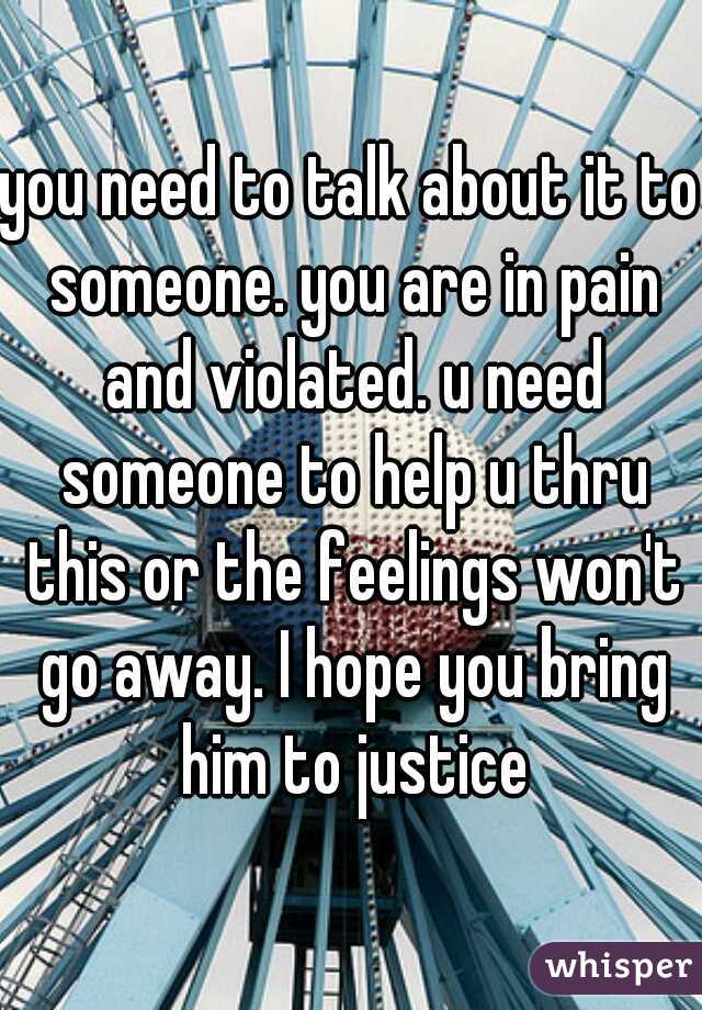 you need to talk about it to someone. you are in pain and violated. u need someone to help u thru this or the feelings won't go away. I hope you bring him to justice