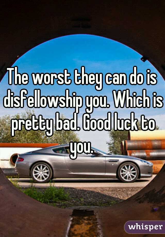 The worst they can do is disfellowship you. Which is pretty bad. Good luck to you. 