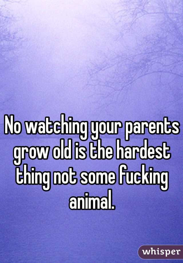 No watching your parents grow old is the hardest thing not some fucking animal. 