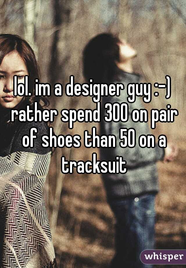lol. im a designer guy :-) rather spend 300 on pair of shoes than 50 on a tracksuit