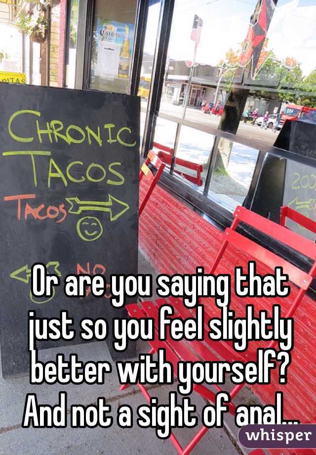 Or are you saying that just so you feel slightly better with yourself? And not a sight of anal...