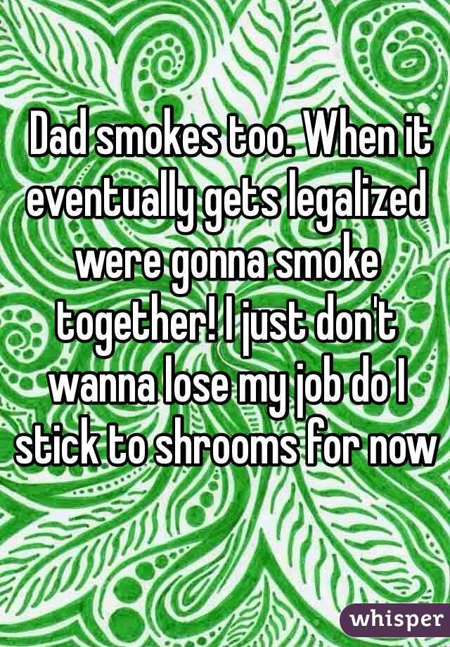  Dad smokes too. When it eventually gets legalized were gonna smoke together! I just don't wanna lose my job do I stick to shrooms for now 