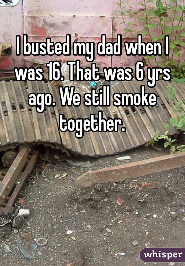 I busted my dad when I was 16. That was 6 yrs ago. We still smoke together. 