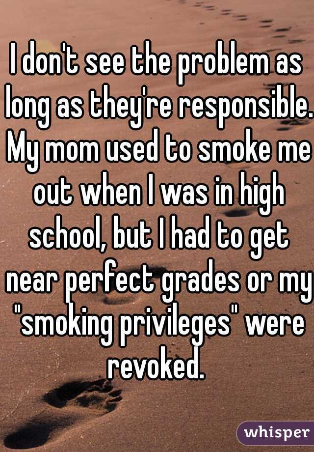 I don't see the problem as long as they're responsible. My mom used to smoke me out when I was in high school, but I had to get near perfect grades or my "smoking privileges" were revoked. 