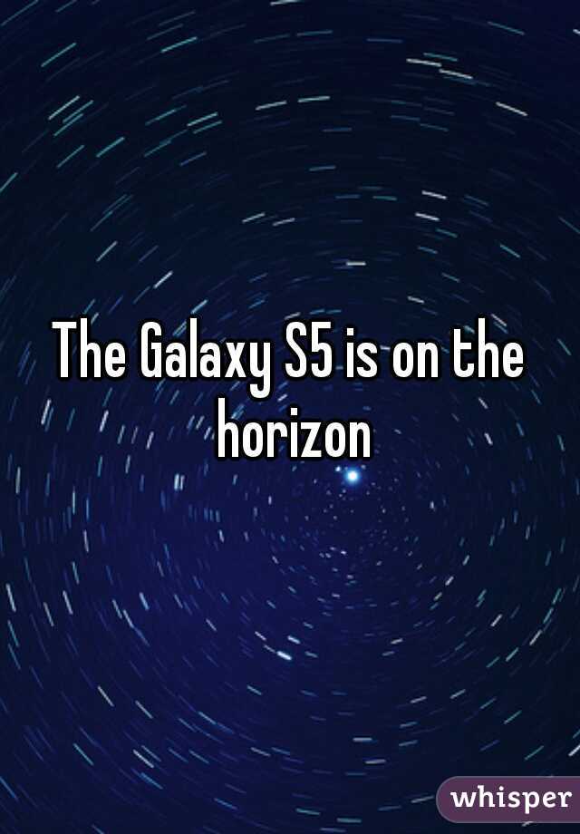 The Galaxy S5 is on the horizon