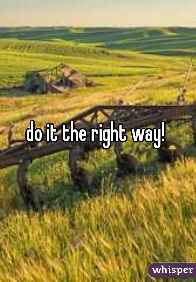 do it the right way! 