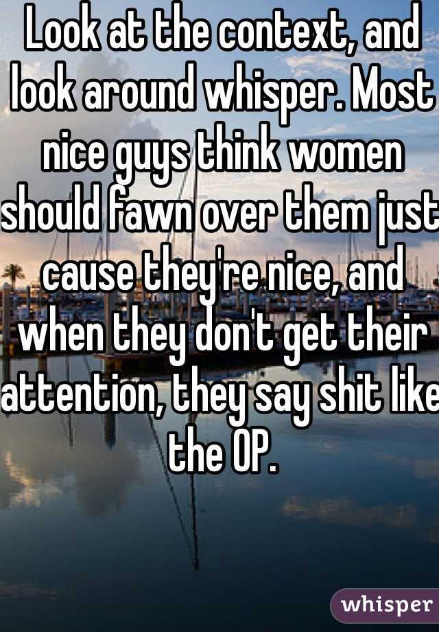 Look at the context, and look around whisper. Most nice guys think women should fawn over them just cause they're nice, and when they don't get their attention, they say shit like the OP.